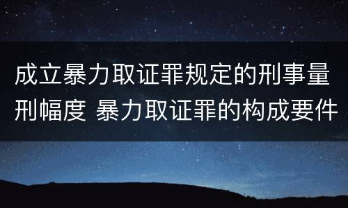 成立暴力取证罪规定的刑事量刑幅度 暴力取证罪的构成要件