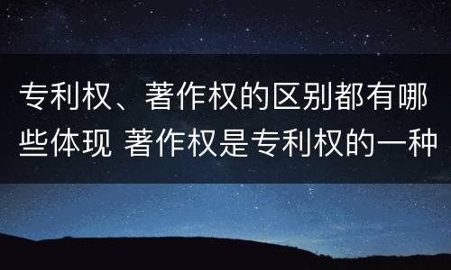 专利权、著作权的区别都有哪些体现 著作权是专利权的一种吗