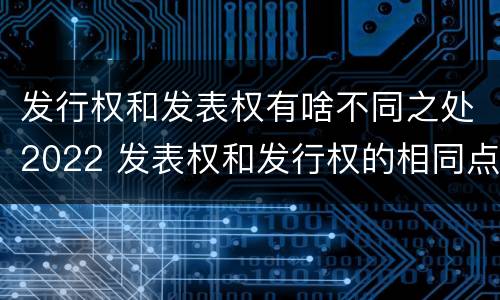 发行权和发表权有啥不同之处2022 发表权和发行权的相同点