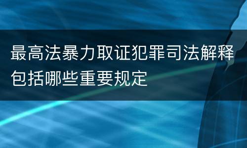 最高法暴力取证犯罪司法解释包括哪些重要规定