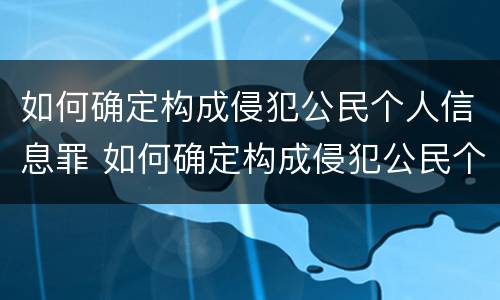如何确定构成侵犯公民个人信息罪 如何确定构成侵犯公民个人信息罪的主体