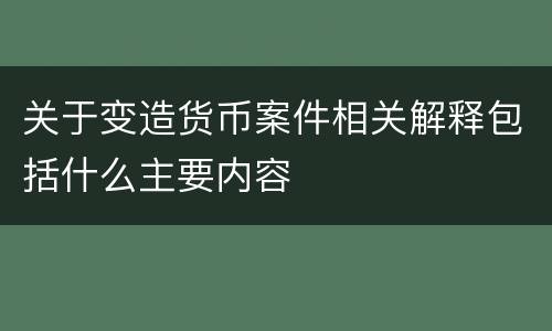 关于变造货币案件相关解释包括什么主要内容