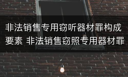 非法销售专用窃听器材罪构成要素 非法销售窃照专用器材罪