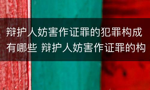 辩护人妨害作证罪的犯罪构成有哪些 辩护人妨害作证罪的构成要件