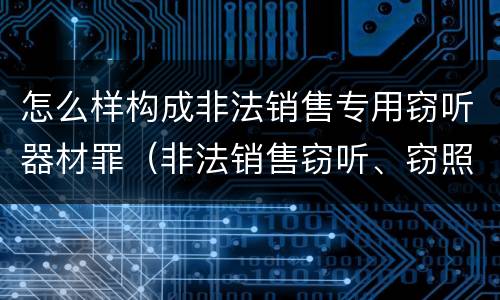 怎么样构成非法销售专用窃听器材罪（非法销售窃听、窃照专用器材罪）