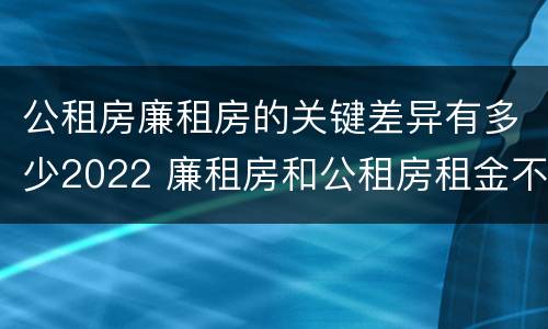 公租房廉租房的关键差异有多少2022 廉租房和公租房租金不同