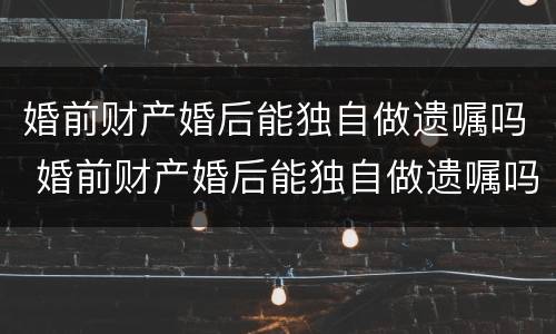 婚前财产婚后能独自做遗嘱吗 婚前财产婚后能独自做遗嘱吗
