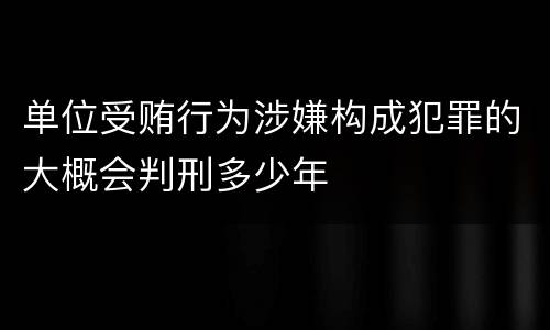 单位受贿行为涉嫌构成犯罪的大概会判刑多少年