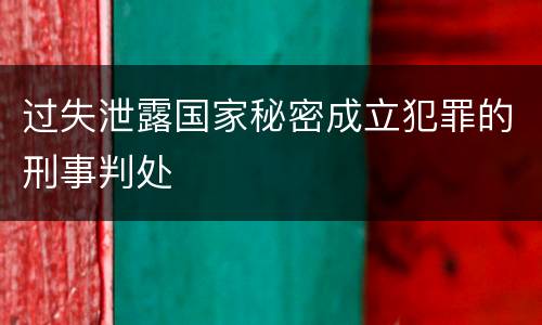 过失泄露国家秘密成立犯罪的刑事判处
