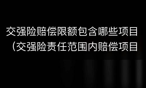 交强险赔偿限额包含哪些项目（交强险责任范围内赔偿项目及限额）