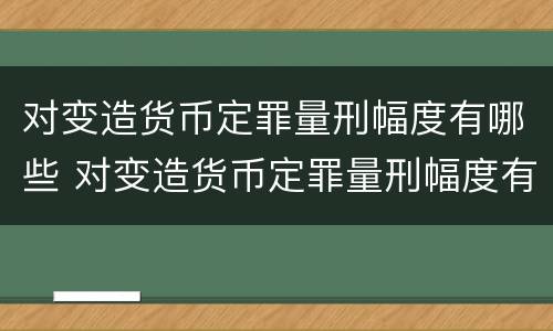 对变造货币定罪量刑幅度有哪些 对变造货币定罪量刑幅度有哪些要求