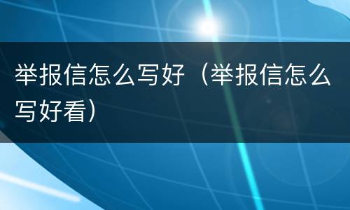 举报信怎么写好（举报信怎么写好看）