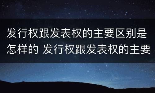 发行权跟发表权的主要区别是怎样的 发行权跟发表权的主要区别是怎样的形式