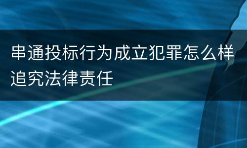 串通投标行为成立犯罪怎么样追究法律责任