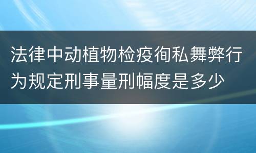 法律中动植物检疫徇私舞弊行为规定刑事量刑幅度是多少