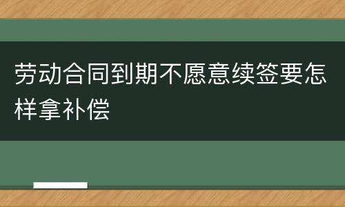 劳动合同到期不愿意续签要怎样拿补偿
