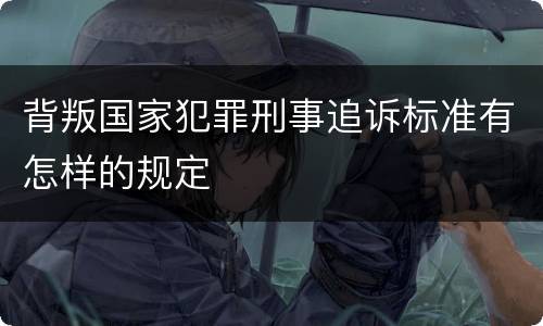 背叛国家犯罪刑事追诉标准有怎样的规定