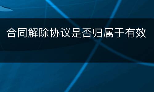 合同解除协议是否归属于有效
