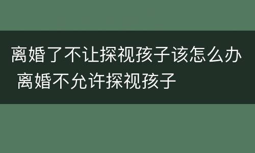 离婚了不让探视孩子该怎么办 离婚不允许探视孩子