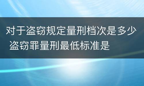 对于盗窃规定量刑档次是多少 盗窃罪量刑最低标准是