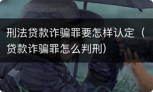 刑法贷款诈骗罪要怎样认定（贷款诈骗罪怎么判刑）