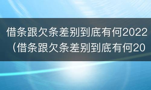 借条跟欠条差别到底有何2022（借条跟欠条差别到底有何2022法律规定）