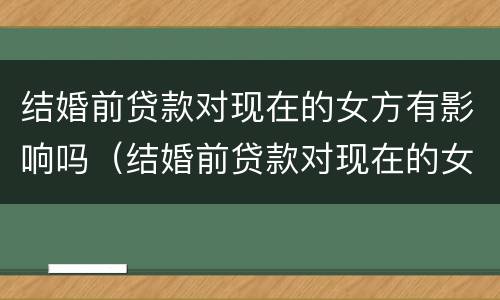 结婚前贷款对现在的女方有影响吗（结婚前贷款对现在的女方有影响吗）