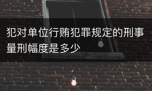 犯对单位行贿犯罪规定的刑事量刑幅度是多少