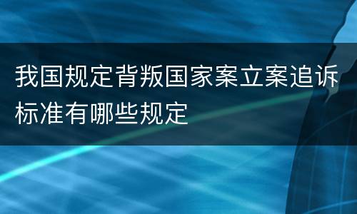 我国规定背叛国家案立案追诉标准有哪些规定