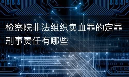 检察院非法组织卖血罪的定罪刑事责任有哪些