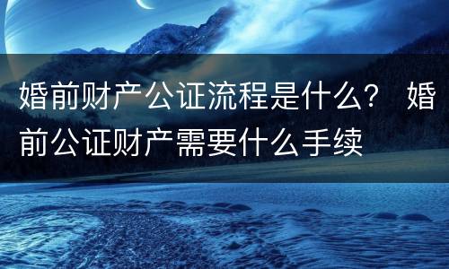 婚前财产公证流程是什么？ 婚前公证财产需要什么手续