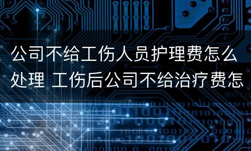 公司不给工伤人员护理费怎么处理 工伤后公司不给治疗费怎么办