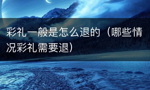 彩礼一般是怎么退的（哪些情况彩礼需要退）
