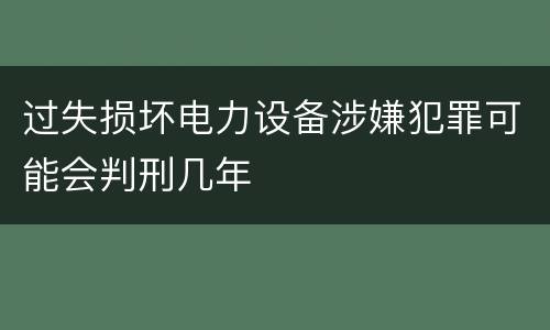 过失损坏电力设备涉嫌犯罪可能会判刑几年
