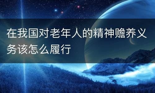 在我国对老年人的精神赡养义务该怎么履行