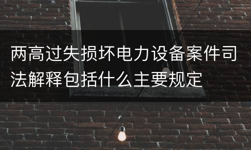 两高过失损坏电力设备案件司法解释包括什么主要规定