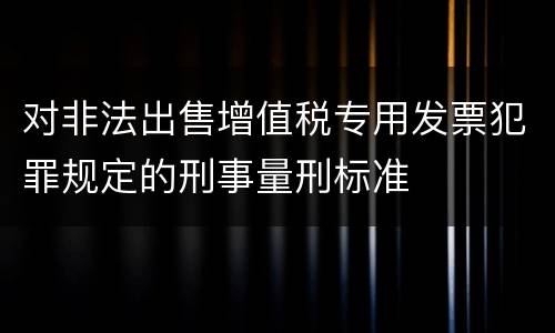 对非法出售增值税专用发票犯罪规定的刑事量刑标准