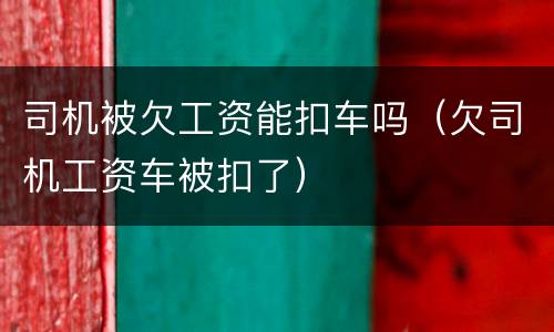 司机被欠工资能扣车吗（欠司机工资车被扣了）