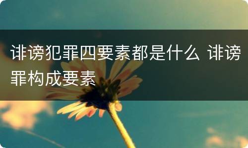 诽谤犯罪四要素都是什么 诽谤罪构成要素