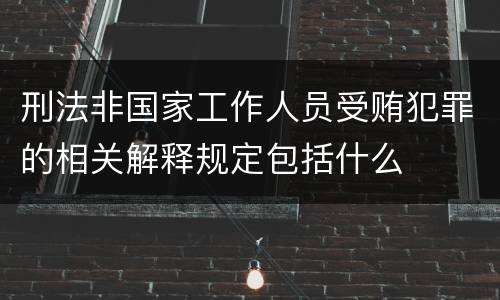 刑法非国家工作人员受贿犯罪的相关解释规定包括什么