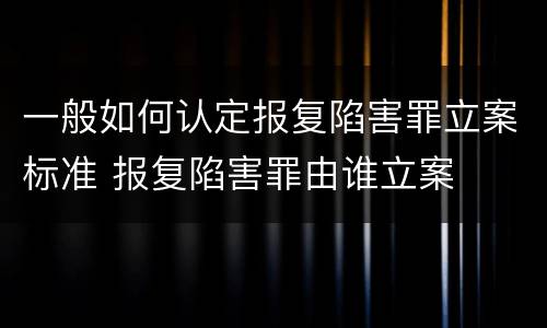 一般如何认定报复陷害罪立案标准 报复陷害罪由谁立案