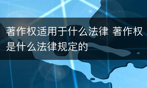著作权适用于什么法律 著作权是什么法律规定的