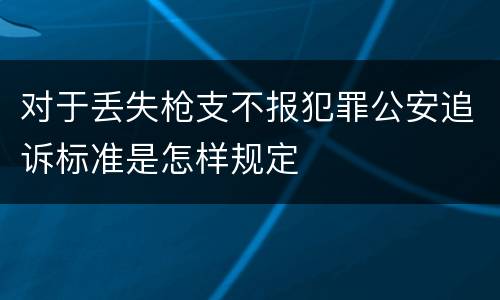 对于丢失枪支不报犯罪公安追诉标准是怎样规定