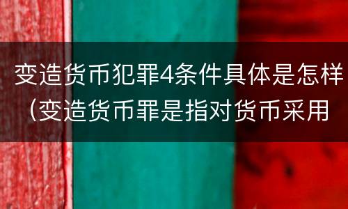 变造货币犯罪4条件具体是怎样（变造货币罪是指对货币采用什么方法）