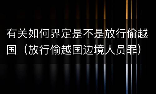 有关如何界定是不是放行偷越国（放行偷越国边境人员罪）