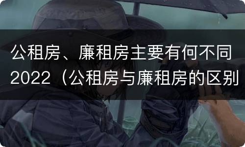 公租房、廉租房主要有何不同2022（公租房与廉租房的区别都在此,别再搞错了!）