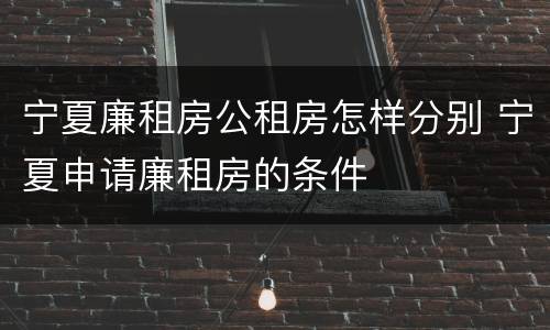 宁夏廉租房公租房怎样分别 宁夏申请廉租房的条件