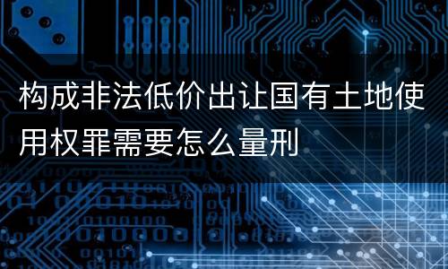 构成非法低价出让国有土地使用权罪需要怎么量刑