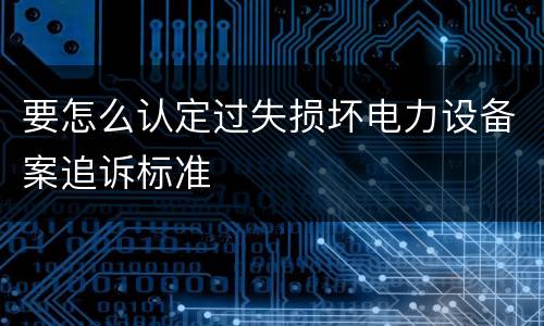 要怎么认定过失损坏电力设备案追诉标准