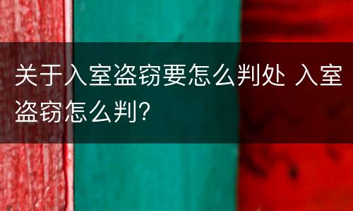 关于入室盗窃要怎么判处 入室盗窃怎么判?